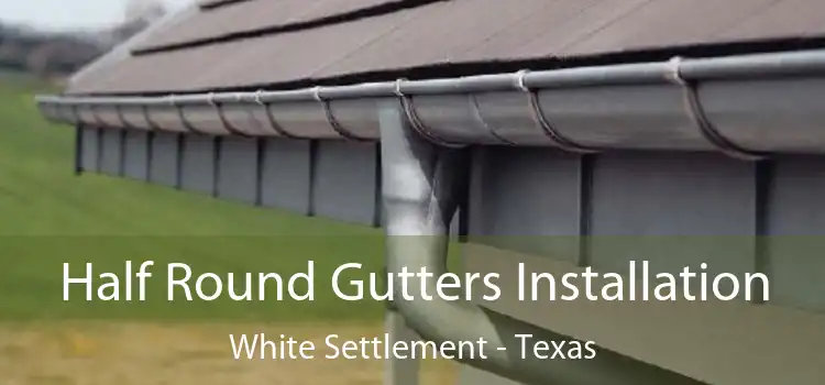 Half Round Gutters Installation White Settlement - Texas